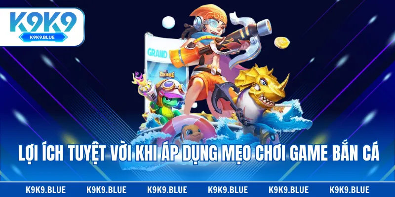 Lợi ích tuyệt vời khi áp dụng mẹo chơi game bắn cá